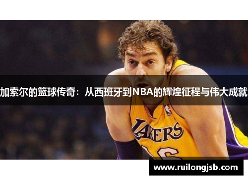 加索尔的篮球传奇：从西班牙到NBA的辉煌征程与伟大成就